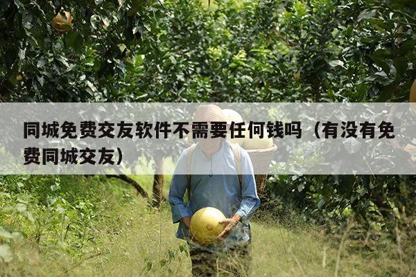 同城免费交友软件不需要任何钱吗(有没有免费同城交友)