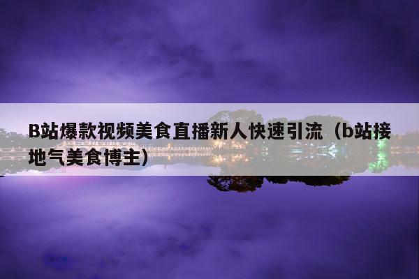 B站爆款视频美食直播新人快速引流(b站接地气美食博主)