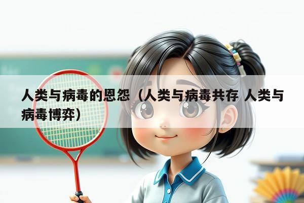 人类与病毒的恩怨(人类与病毒共存 人类与病毒博弈)