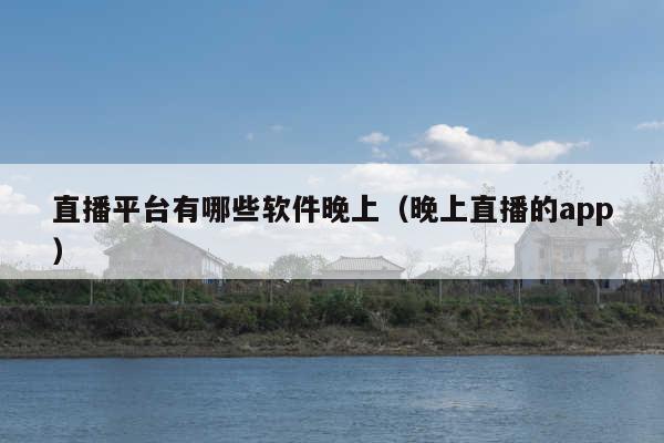 直播平台有哪些软件晚上(晚上直播的app)