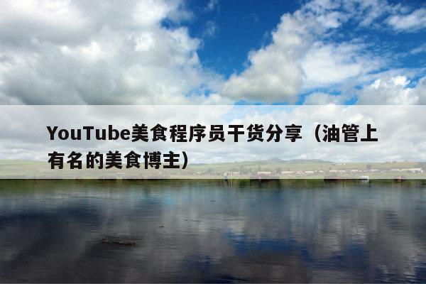 YouTube美食程序员干货分享(油管上有名的美食博主)