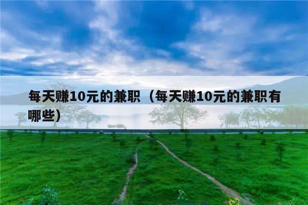 每天赚10元的兼职(每天赚10元的兼职有哪些)