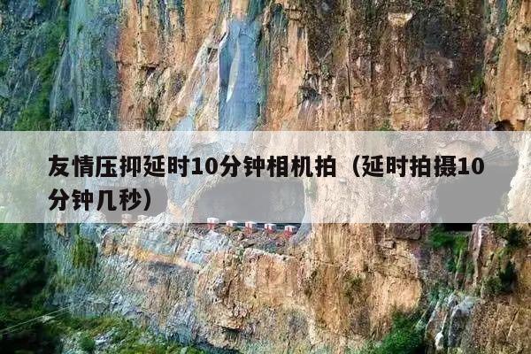 友情压抑延时10分钟相机拍(延时拍摄10分钟几秒)
