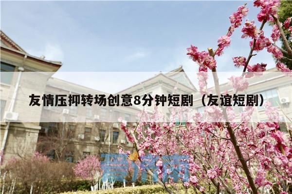 友情压抑转场创意8分钟短剧(友谊短剧)