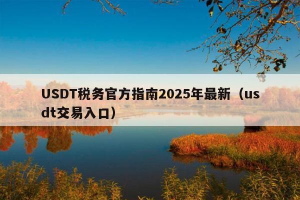USDT税务官方指南2025年最新(usdt交易入口)