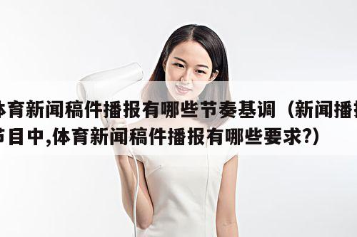 体育新闻稿件播报有哪些节奏基调(新闻播报节目中,体育新闻稿件播报有哪些要求?)