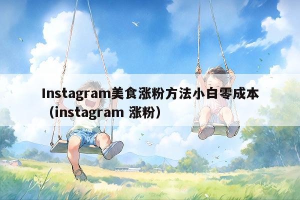 Instagram美食涨粉方法小白零成本(instagram 涨粉)