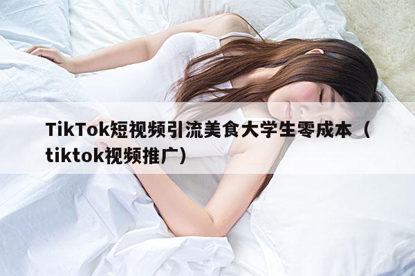 TikTok短视频引流美食大学生零成本(tiktok视频推广)