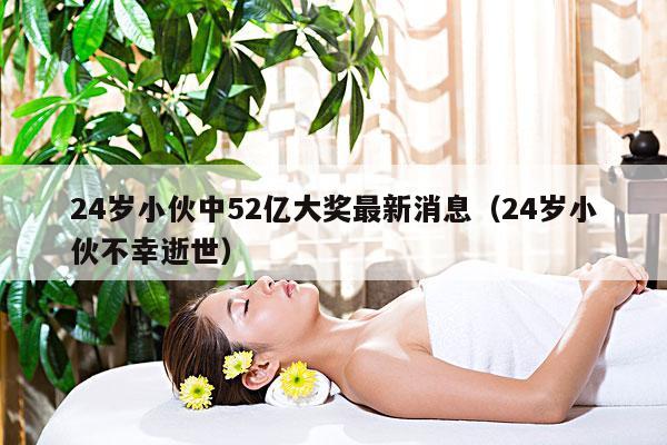 24岁小伙中52亿大奖最新消息(24岁小伙不幸逝世)