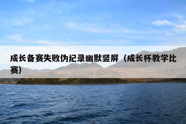 成长备赛失败伪纪录幽默竖屏(成长杯教学比赛)