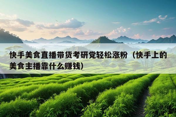 快手美食直播带货考研党轻松涨粉(快手上的美食主播靠什么赚钱)