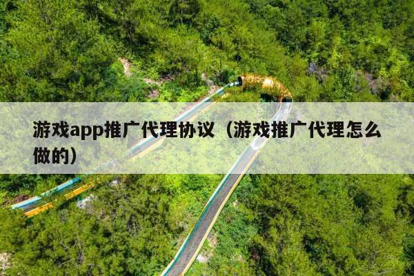 游戏app推广代理协议(游戏推广代理怎么做的)