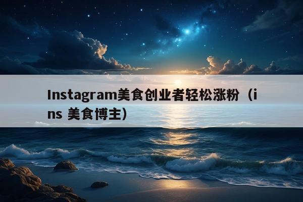 Instagram美食创业者轻松涨粉(ins 美食博主)