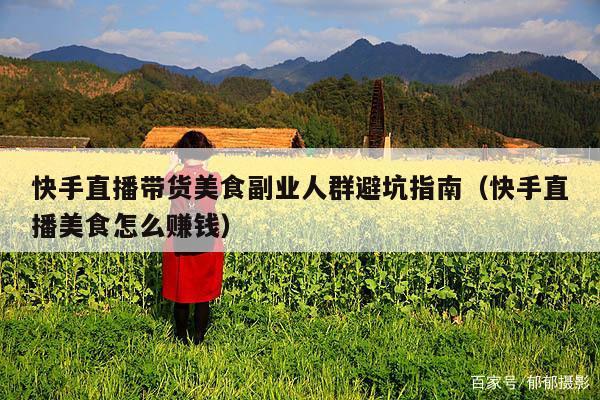 快手直播带货美食副业人群避坑指南(快手直播美食怎么赚钱)