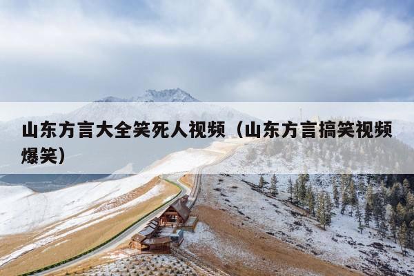 山东方言大全笑死人视频(山东方言搞笑视频爆笑)