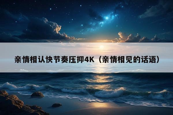 亲情相认快节奏压抑4K(亲情相见的话语)