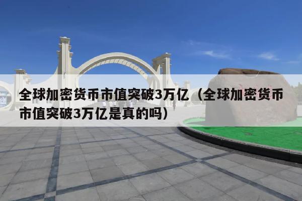 全球加密货币市值突破3万亿(全球加密货币市值突破3万亿是真的吗)