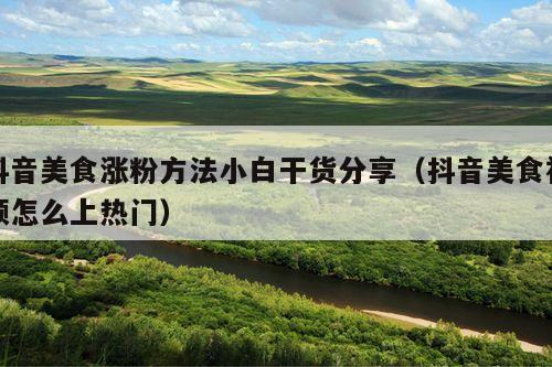 抖音美食涨粉方法小白干货分享(抖音美食视频怎么上热门)