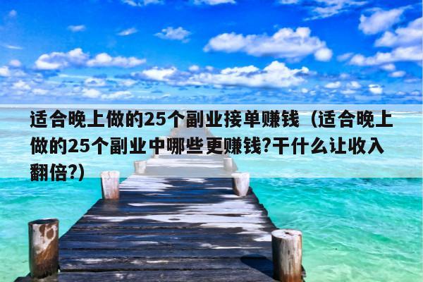 适合晚上做的25个副业接单赚钱(适合晚上做的25个副业中哪些更赚钱?干什么让收入翻倍?)