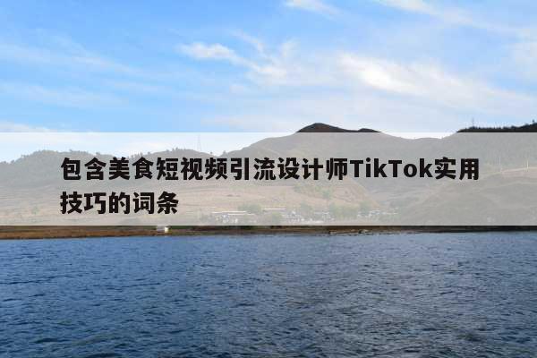 包含美食短视频引流设计师TikTok实用技巧的词条