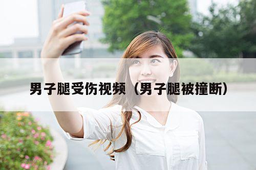 男子腿受伤视频(男子腿被撞断)