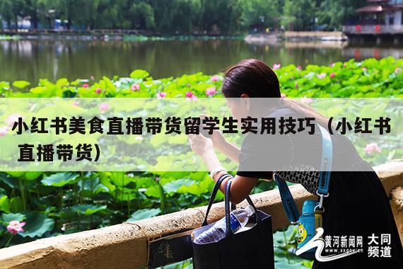 小红书美食直播带货留学生实用技巧(小红书 直播带货)