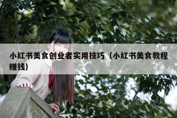 小红书美食创业者实用技巧(小红书美食教程赚钱)