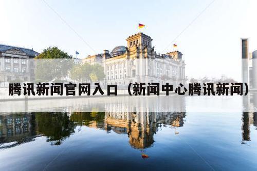 腾讯新闻官网入口(新闻中心腾讯新闻)