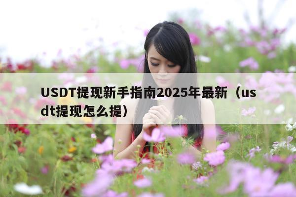 USDT提现新手指南2025年最新(usdt提现怎么提)