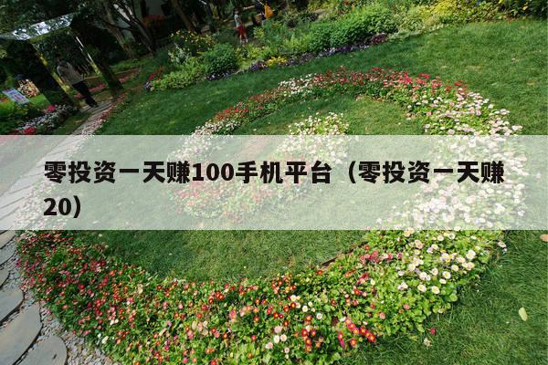 零投资一天赚100手机平台(零投资一天赚20)