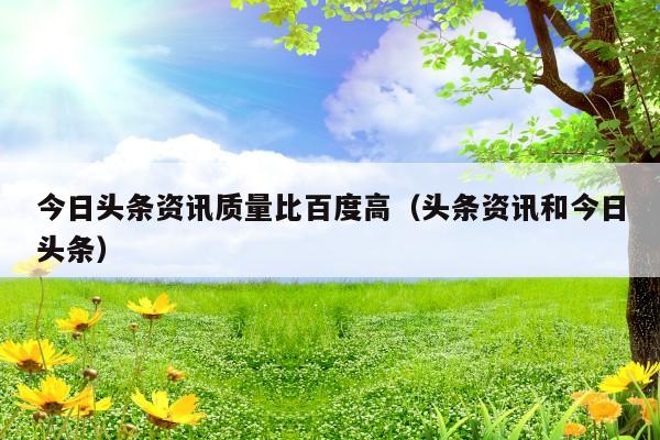 今日头条资讯质量比百度高(头条资讯和今日头条)