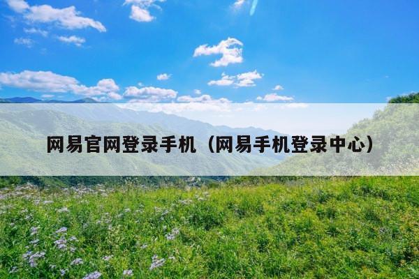 网易官网登录手机(网易手机登录中心)