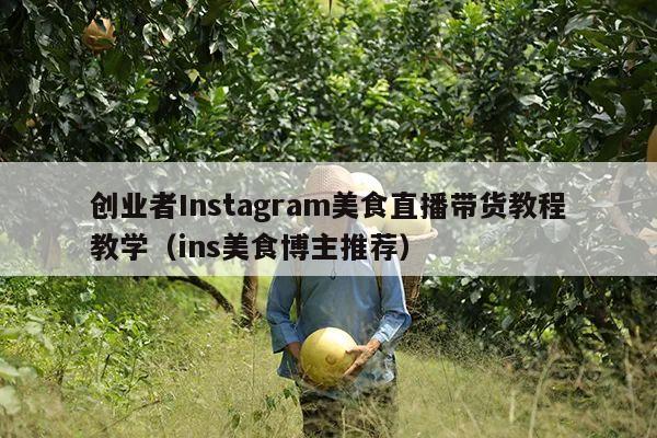 创业者Instagram美食直播带货教程教学(ins美食博主推荐)