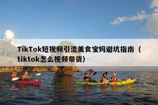 TikTok短视频引流美食宝妈避坑指南(tiktok怎么视频带货)