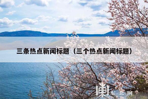 三条热点新闻标题(三个热点新闻标题)