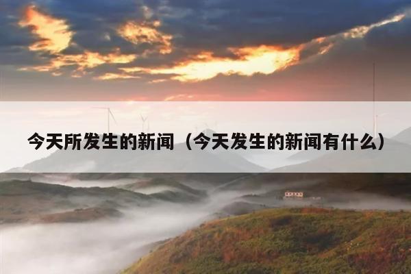 今天所发生的新闻(今天发生的新闻有什么)