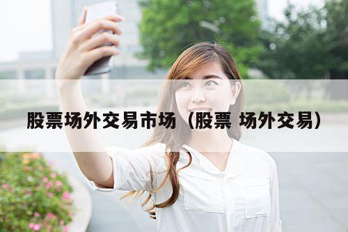 股票场外交易市场(股票 场外交易)