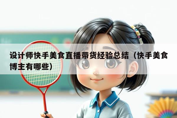 设计师快手美食直播带货经验总结(快手美食博主有哪些)