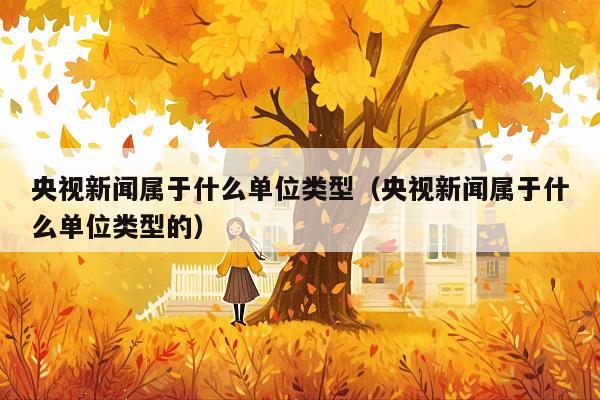 央视新闻属于什么单位类型(央视新闻属于什么单位类型的)
