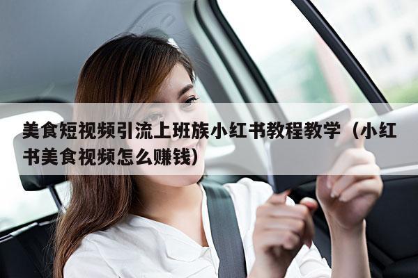 美食短视频引流上班族小红书教程教学(小红书美食视频怎么赚钱)