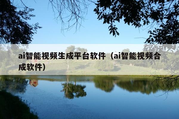 ai智能视频生成平台软件(ai智能视频合成软件)