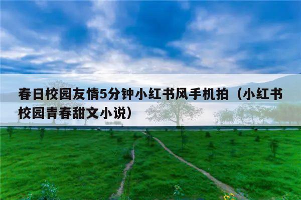 春日校园友情5分钟小红书风手机拍(小红书校园青春甜文小说)