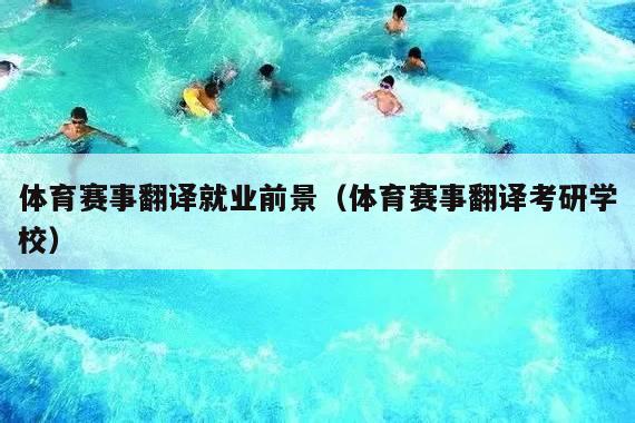 体育赛事翻译就业前景(体育赛事翻译考研学校)
