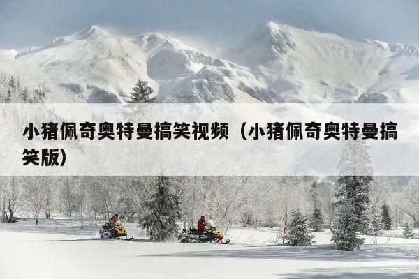 小猪佩奇奥特曼搞笑视频(小猪佩奇奥特曼搞笑版)