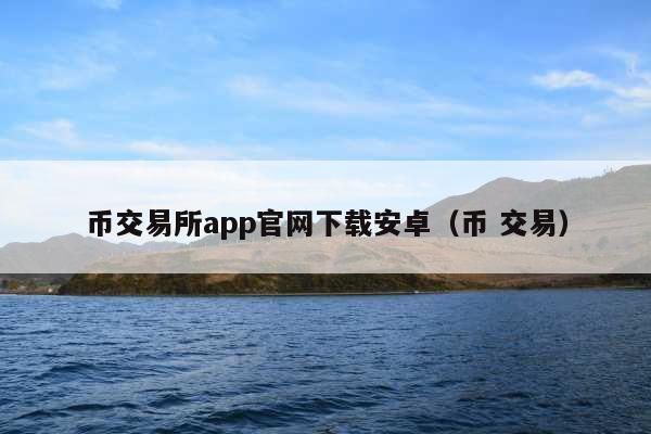 币交易所app官网下载安卓(币 交易)