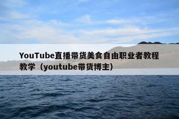 YouTube直播带货美食自由职业者教程教学（youtube带货博主）