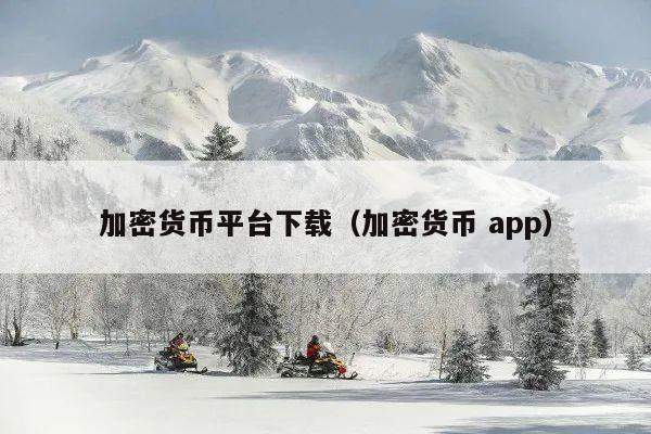 加密货币平台下载（加密货币 app）