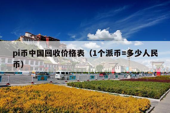pi币中国回收价格表(1个派币=多少人民币)