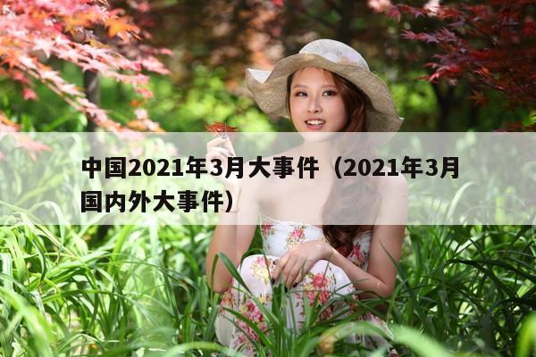 中国2021年3月大事件(2021年3月国内外大事件)