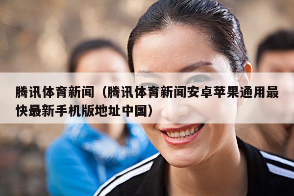 腾讯体育新闻(腾讯体育新闻安卓苹果通用最快最新手机版地址中国)